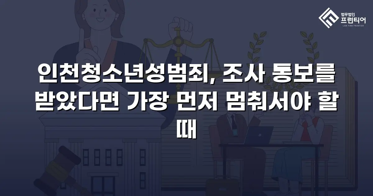 인천청소년성범죄, 조사 통보를 받았다면 가장 먼저 멈춰서야 할 때
