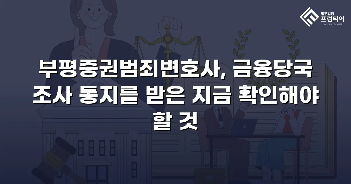 부평증권범죄변호사, 금융당국 조사 통지를 받은 지금 확인해야 할 것