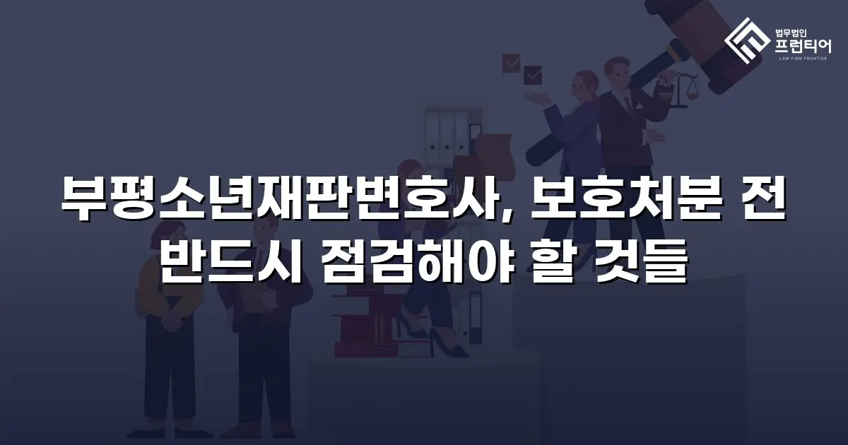 부평소년재판변호사, 보호처분 전 반드시 점검해야 할 것들