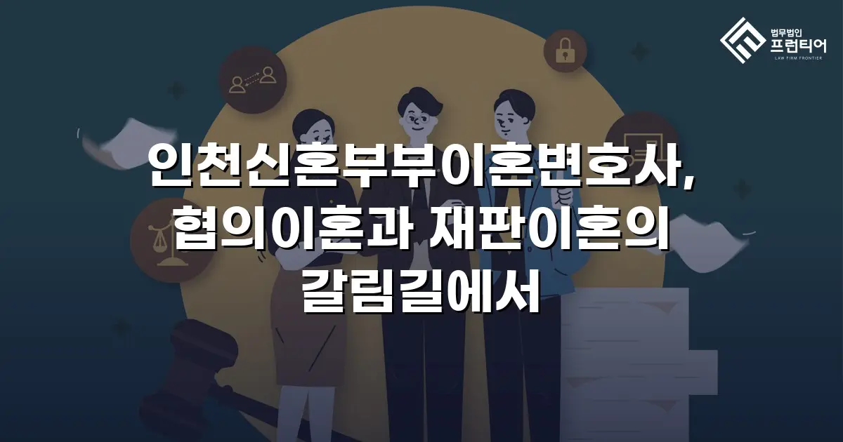 인천신혼부부이혼변호사, 협의이혼과 재판이혼의 갈림길에서