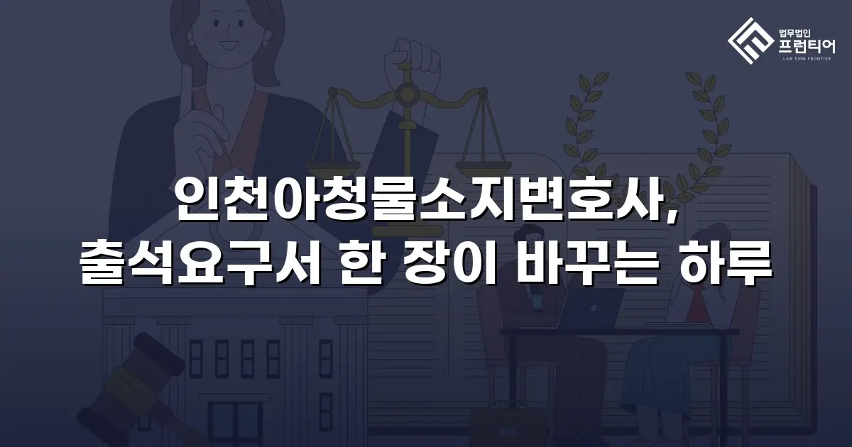 인천아청물소지변호사, 출석요구서 한 장이 바꾸는 하루