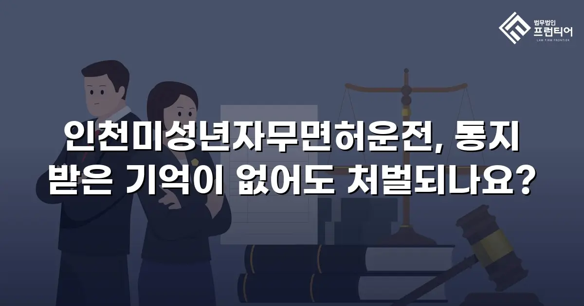 인천미성년자무면허운전, 통지 받은 기억이 없어도 처벌되나요?