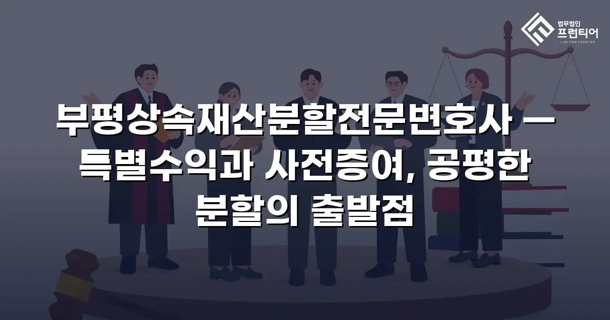 부평상속재산분할전문변호사 — 특별수익과 사전증여, 공평한 분할의 출발점
