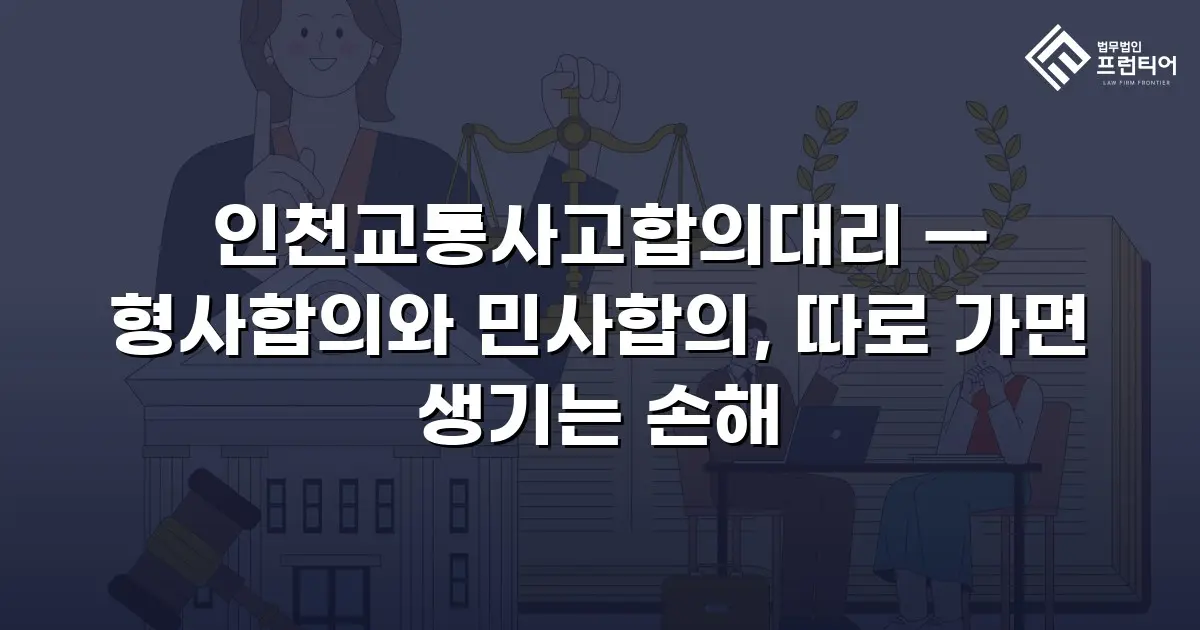 인천교통사고합의대리 — 형사합의와 민사합의, 따로 가면 생기는 손해