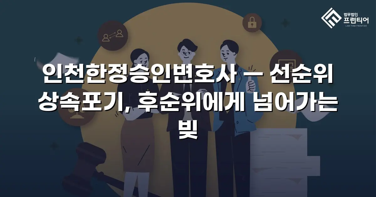 인천한정승인변호사 — 선순위 상속포기, 후순위에게 넘어가는 빚