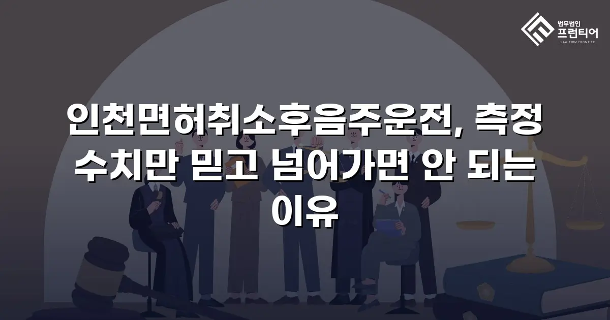 인천면허취소후음주운전, 측정 수치만 믿고 넘어가면 안 되는 이유