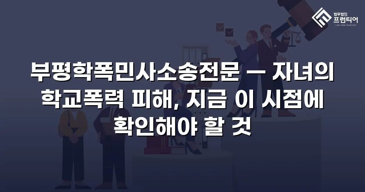 부평학폭민사소송전문 — 자녀의 학교폭력 피해, 지금 이 시점에 확인해야 할 것