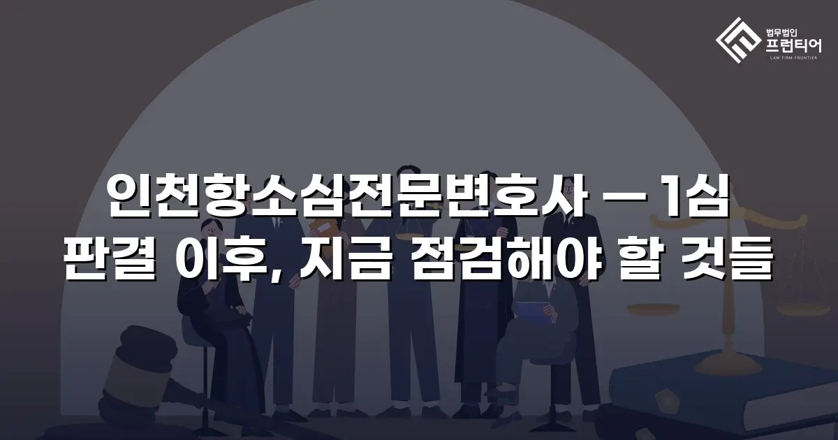인천항소심전문변호사 — 1심 판결 이후, 지금 점검해야 할 것들