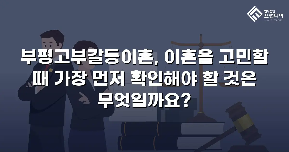 부평고부갈등이혼, 이혼을 고민할 때 가장 먼저 확인해야 할 것은 무엇일까요?