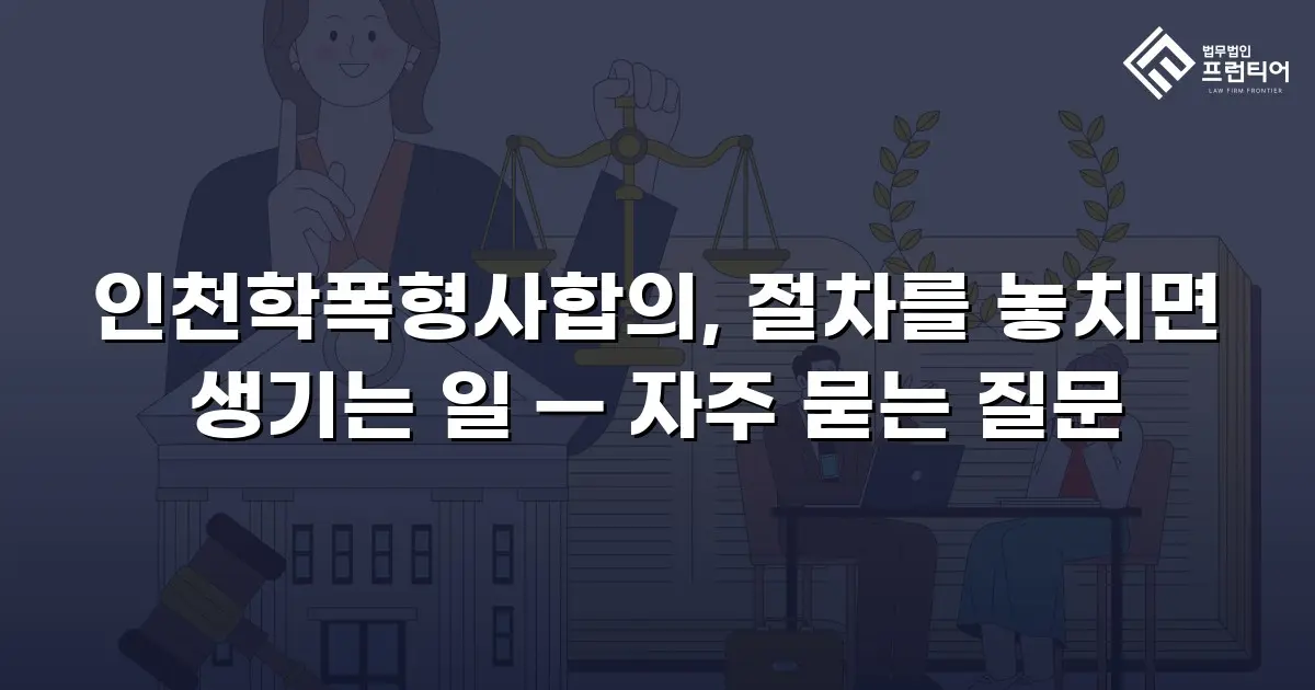 인천학폭형사합의, 절차를 놓치면 생기는 일 — 자주 묻는 질문