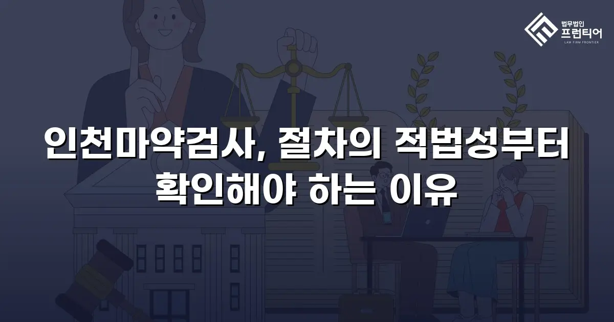 인천마약검사, 절차의 적법성부터 확인해야 하는 이유