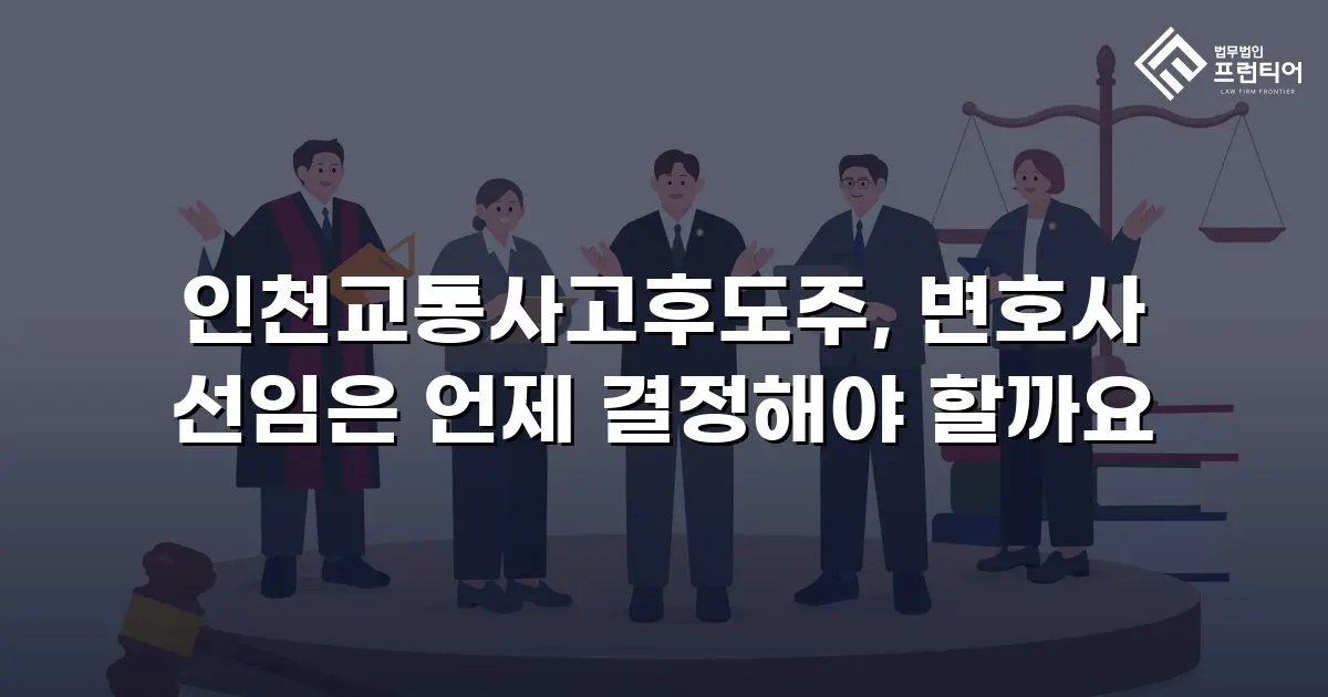 인천교통사고후도주, 변호사 선임은 언제 결정해야 할까요