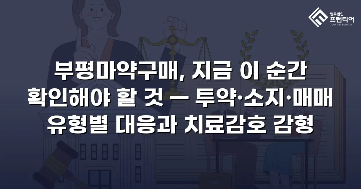 부평마약구매, 지금 이 순간 확인해야 할 것 — 투약·소지·매매 유형별 대응과 치료감호 감형