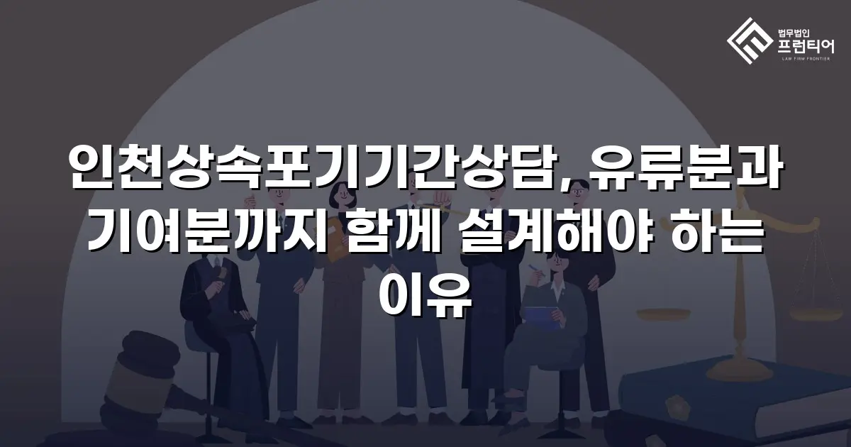 인천상속포기기간상담, 유류분과 기여분까지 함께 설계해야 하는 이유