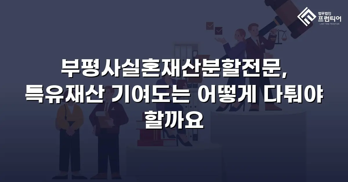 부평사실혼재산분할전문, 특유재산 기여도는 어떻게 다퉈야 할까요