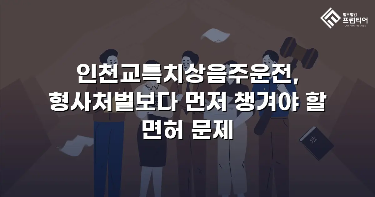 인천교특치상음주운전, 형사처벌보다 먼저 챙겨야 할 면허 문제