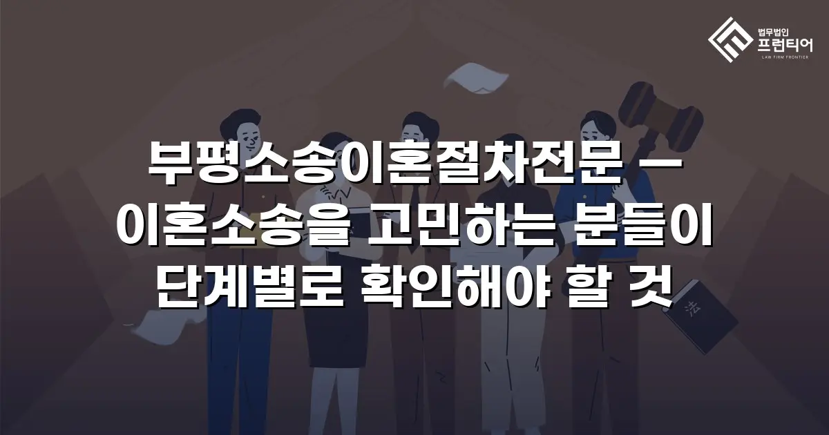 부평소송이혼절차전문 — 이혼소송을 고민하는 분들이 단계별로 확인해야 할 것