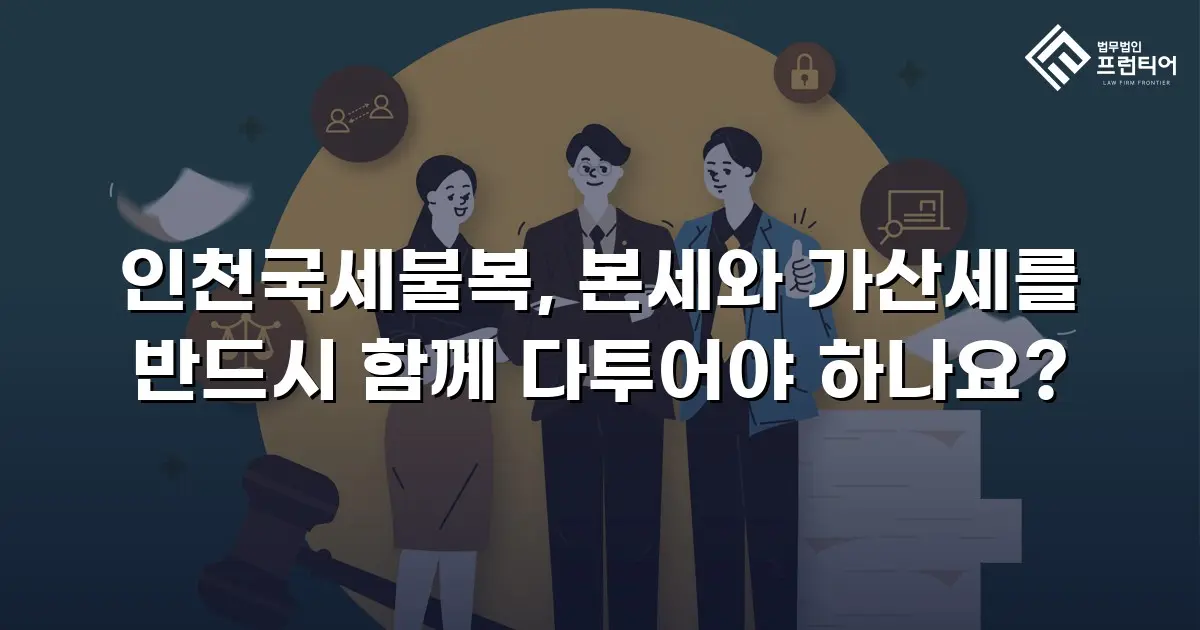 인천국세불복, 본세와 가산세를 반드시 함께 다투어야 하나요?