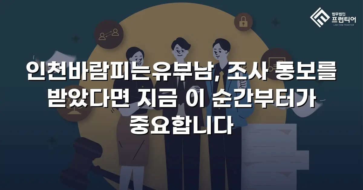 인천바람피는유부남, 조사 통보를 받았다면 지금 이 순간부터가 중요합니다