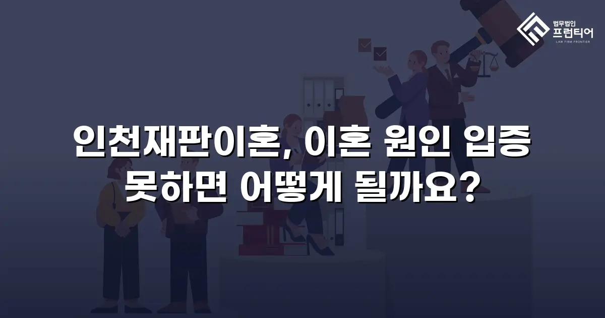 인천재판이혼, 이혼 원인 입증 못하면 어떻게 될까요?