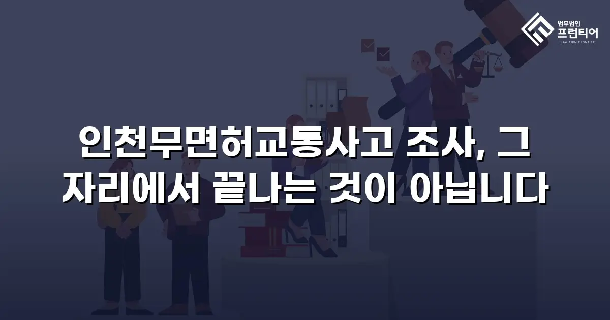 인천무면허교통사고 조사, 그 자리에서 끝나는 것이 아닙니다