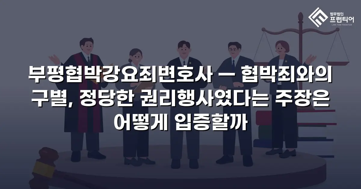 부평협박강요죄변호사 — 협박죄와의 구별, 정당한 권리행사였다는 주장은 어떻게 입증할까