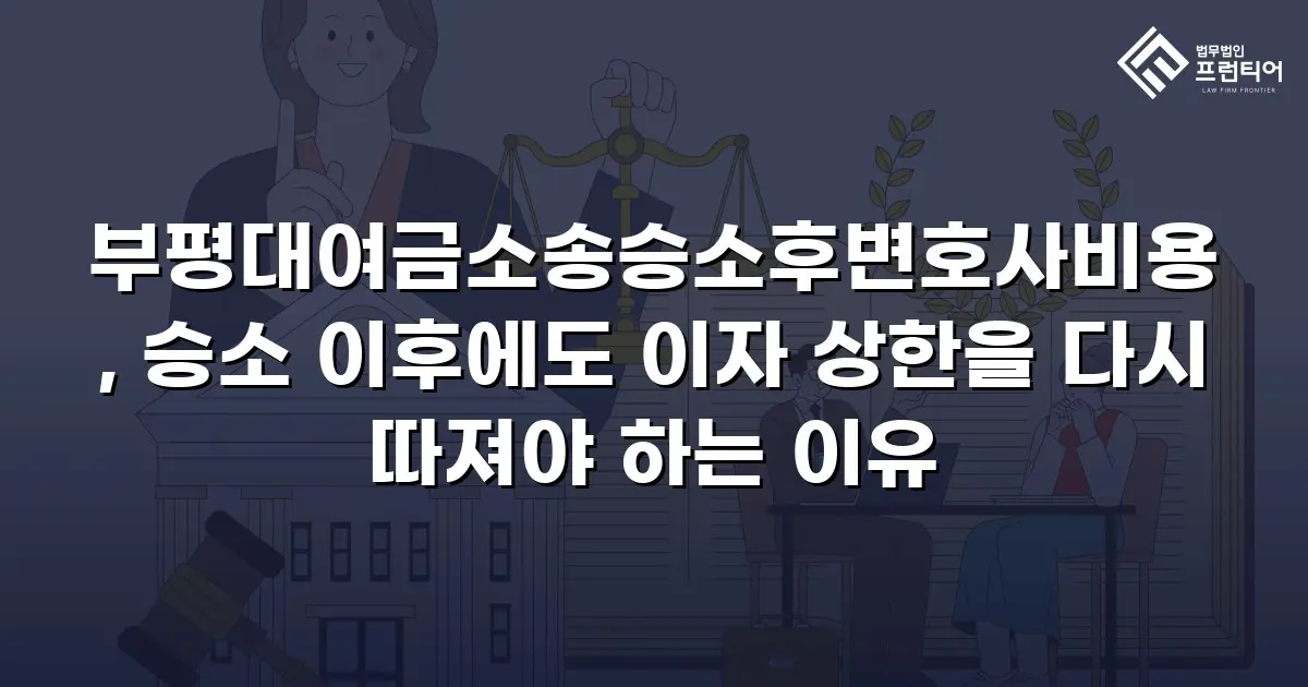 부평대여금소송승소후변호사비용, 승소 이후에도 이자 상한을 다시 따져야 하는 이유