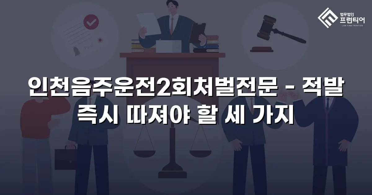 인천음주운전2회처벌전문 - 적발 즉시 따져야 할 세 가지