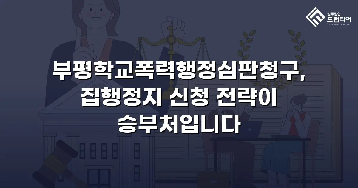 부평학교폭력행정심판청구, 집행정지 신청 전략이 승부처입니다