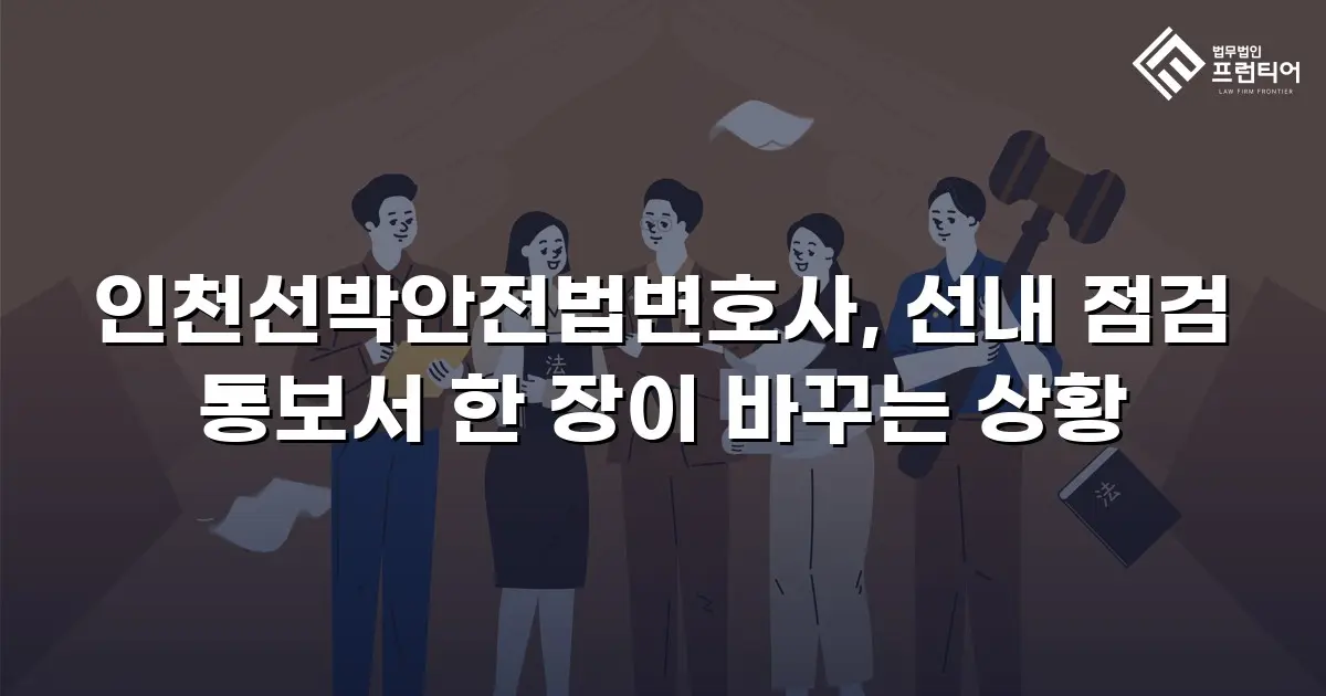 인천선박안전법변호사, 선내 점검 통보서 한 장이 바꾸는 상황