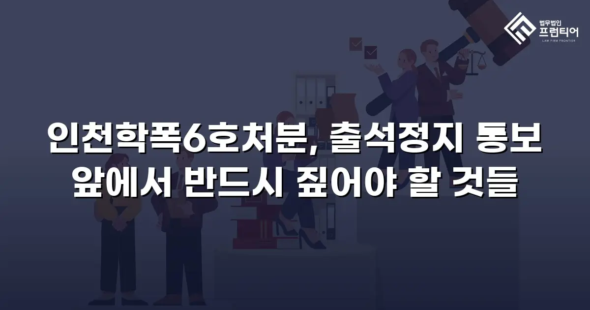 인천학폭6호처분, 출석정지 통보 앞에서 반드시 짚어야 할 것들