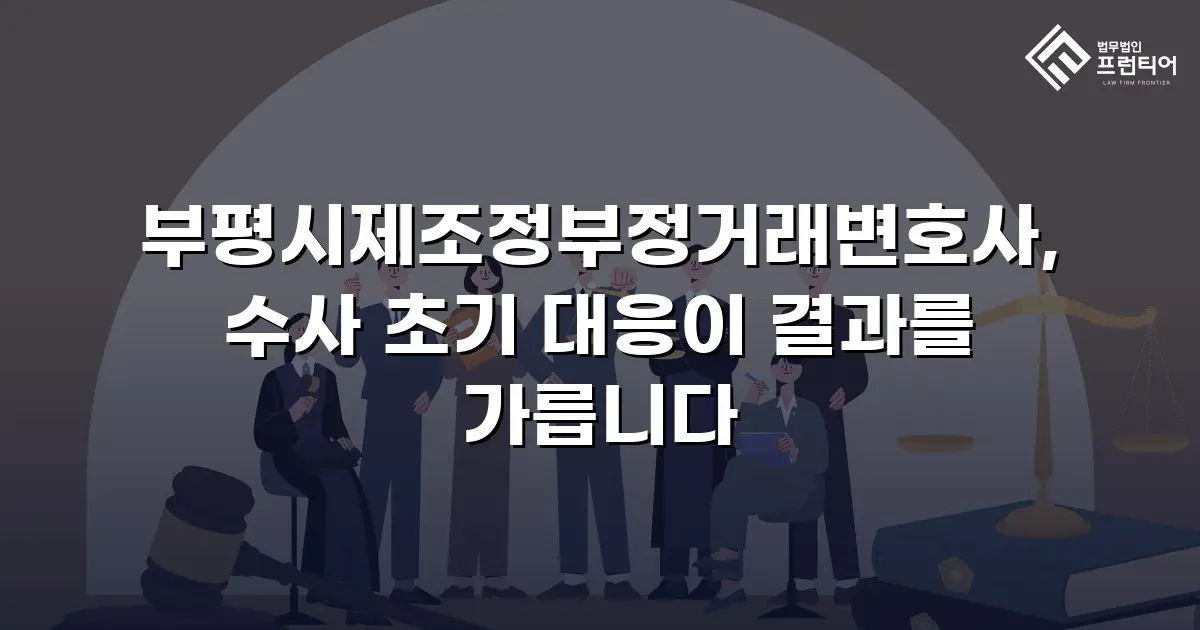 부평시제조정부정거래변호사, 수사 초기 대응이 결과를 가릅니다