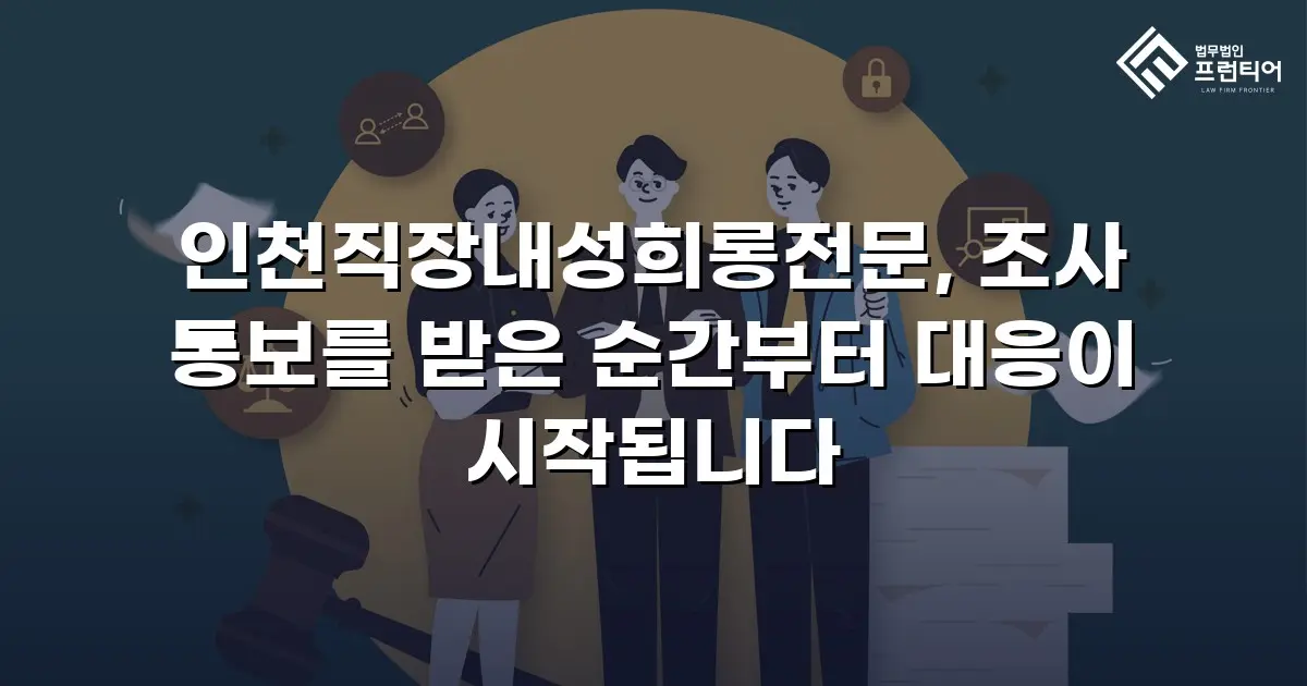 인천직장내성희롱전문, 조사 통보를 받은 순간부터 대응이 시작됩니다