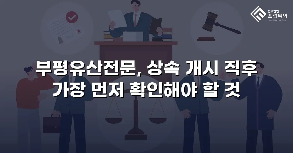 부평유산전문, 상속 개시 직후 가장 먼저 확인해야 할 것