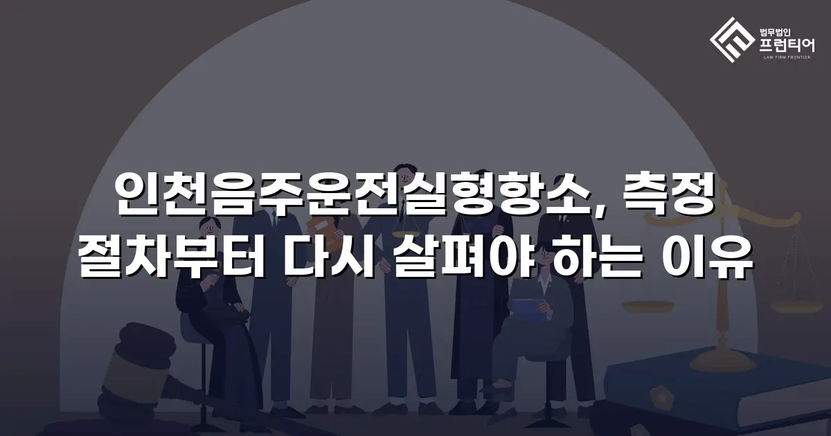 인천음주운전실형항소, 측정 절차부터 다시 살펴야 하는 이유