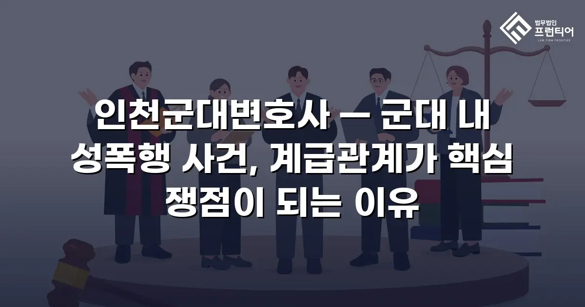 인천군대변호사 — 군대 내 성폭행 사건, 계급관계가 핵심 쟁점이 되는 이유