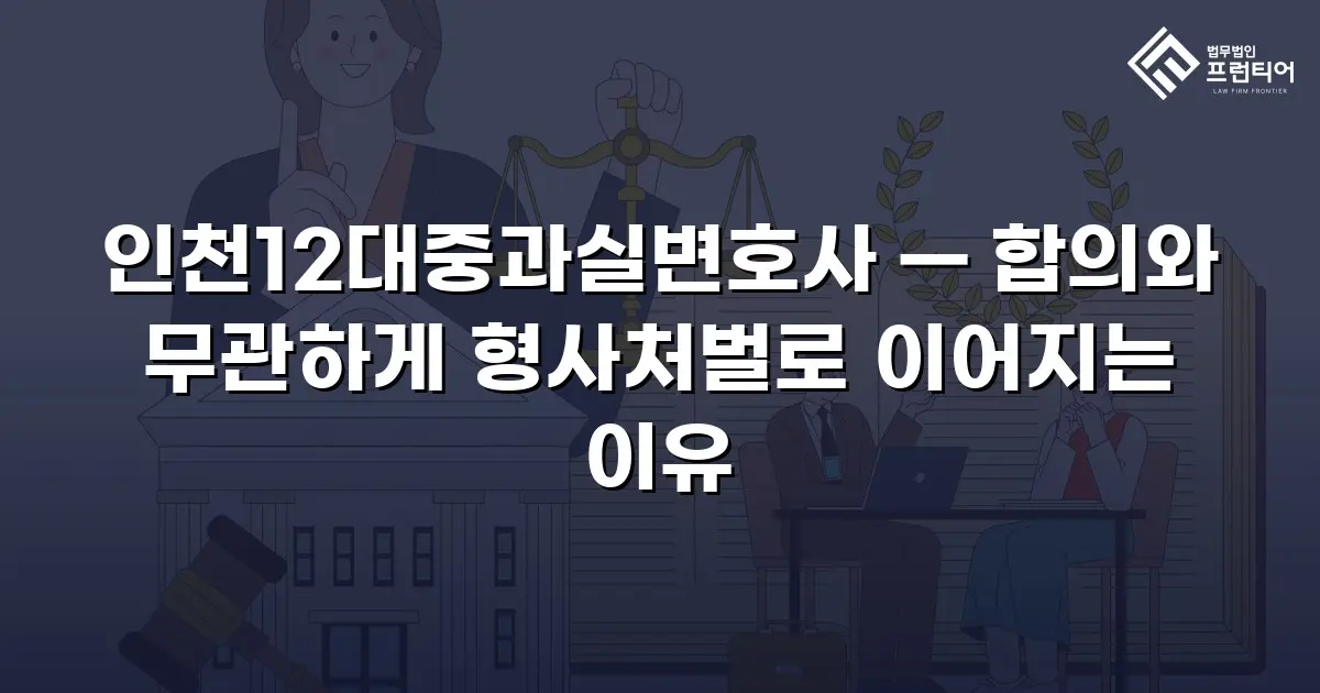 인천12대중과실변호사 — 합의와 무관하게 형사처벌로 이어지는 이유
