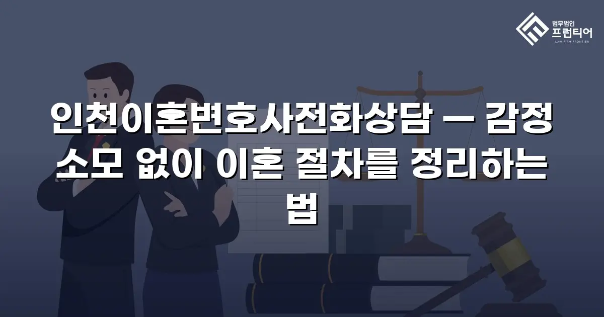 인천이혼변호사전화상담 — 감정 소모 없이 이혼 절차를 정리하는 법