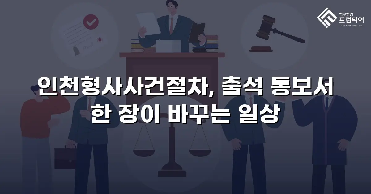 인천형사사건절차, 출석 통보서 한 장이 바꾸는 일상