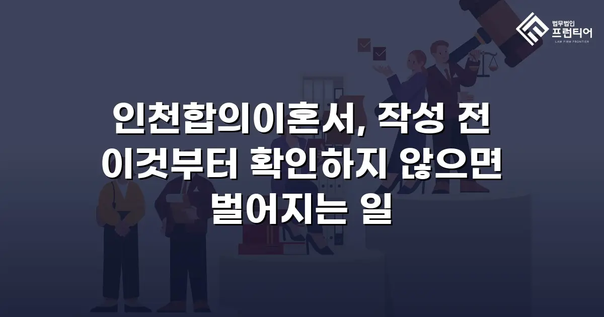 인천합의이혼서, 작성 전 이것부터 확인하지 않으면 벌어지는 일