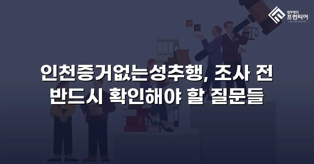 인천증거없는성추행, 조사 전 반드시 확인해야 할 질문들