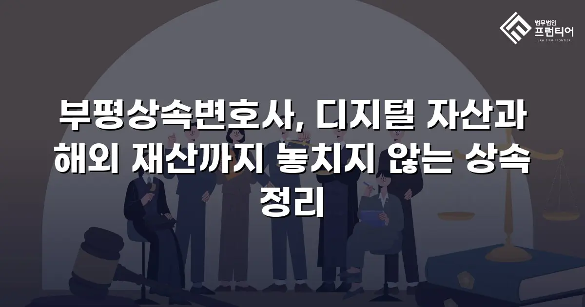 부평상속변호사, 디지털 자산과 해외 재산까지 놓치지 않는 상속 정리
