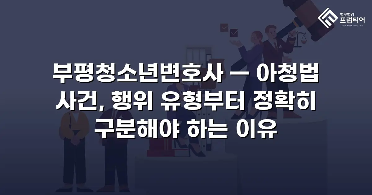 부평청소년변호사 — 아청법 사건, 행위 유형부터 정확히 구분해야 하는 이유