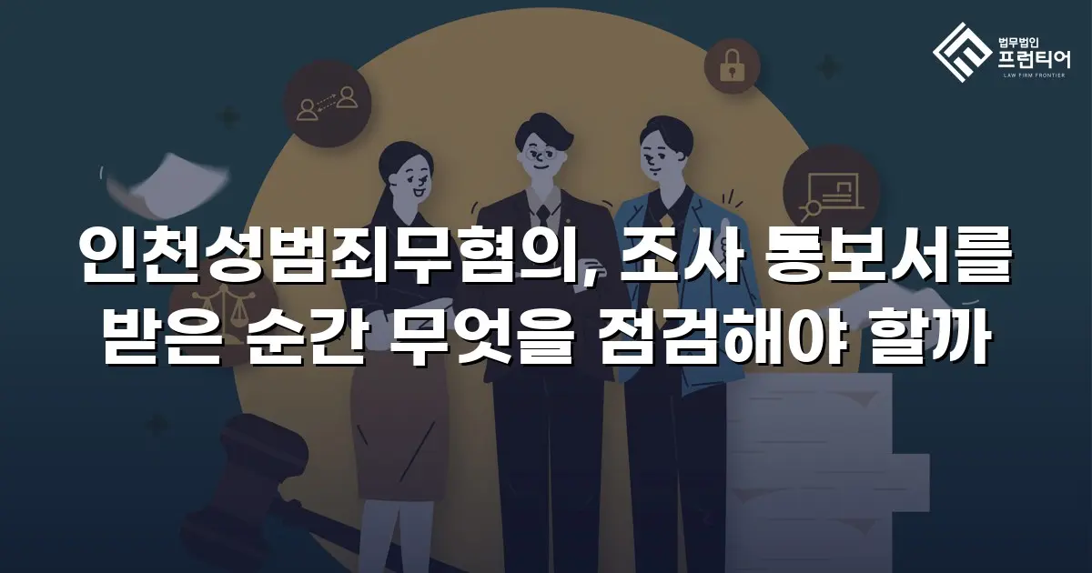 인천성범죄무혐의, 조사 통보서를 받은 순간 무엇을 점검해야 할까