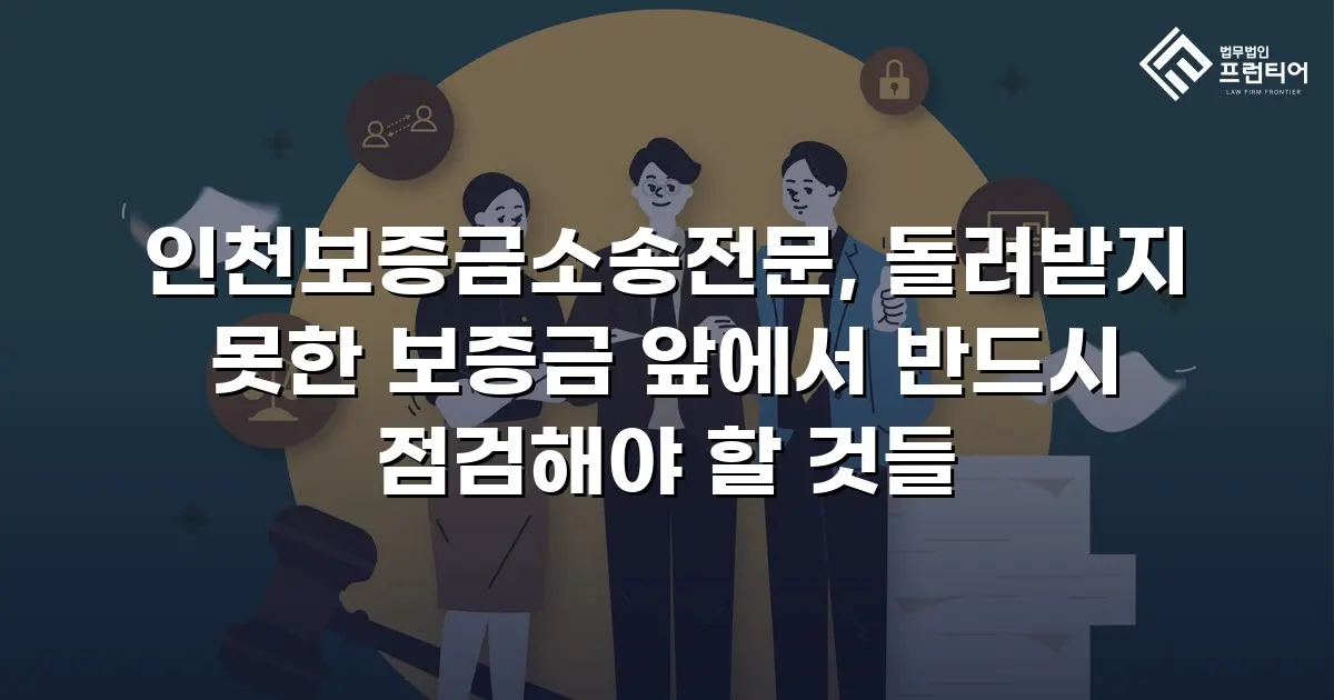 인천보증금소송전문, 돌려받지 못한 보증금 앞에서 반드시 점검해야 할 것들