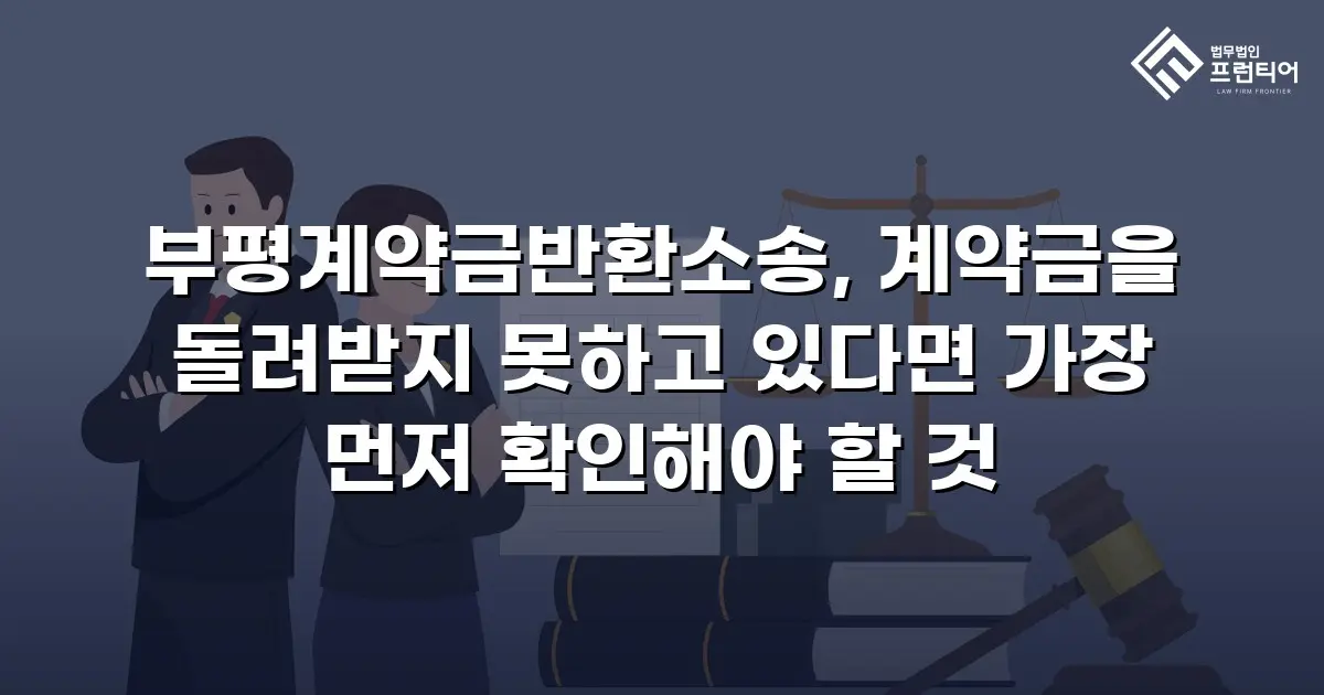 부평계약금반환소송, 계약금을 돌려받지 못하고 있다면 가장 먼저 확인해야 할 것