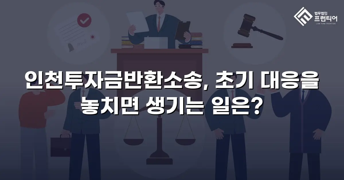 인천투자금반환소송, 초기 대응을 놓치면 생기는 일은?