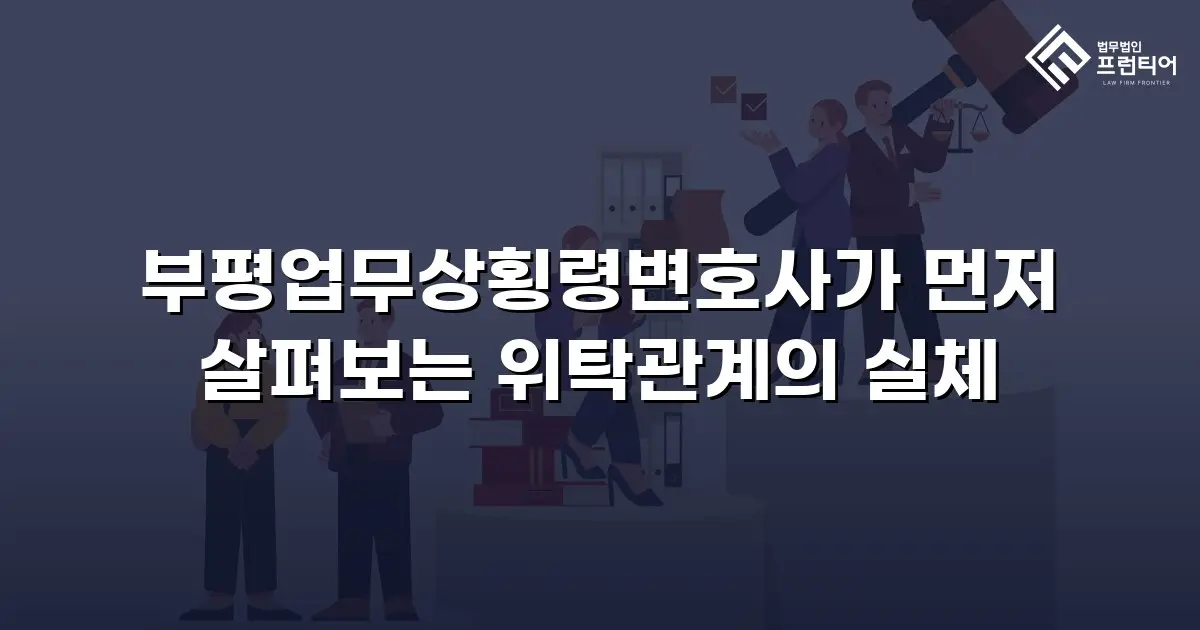 부평업무상횡령변호사가 먼저 살펴보는 위탁관계의 실체