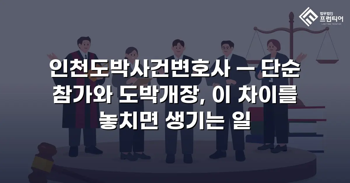 인천도박사건변호사 — 단순 참가와 도박개장, 이 차이를 놓치면 생기는 일