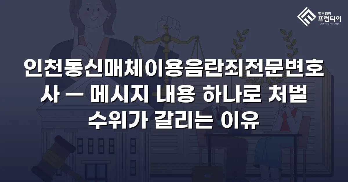 인천통신매체이용음란죄전문변호사 — 메시지 내용 하나로 처벌 수위가 갈리는 이유